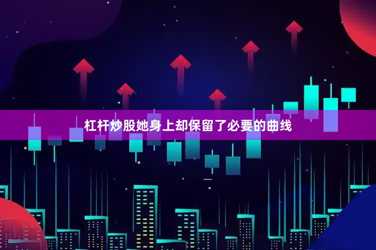 杠杆炒股她身上却保留了必要的曲线