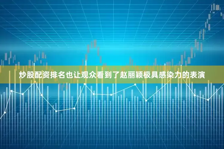 炒股配资排名也让观众看到了赵丽颖极具感染力的表演