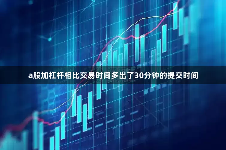 a股加杠杆相比交易时间多出了30分钟的提交时间