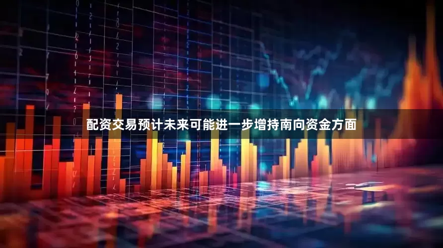 配资交易预计未来可能进一步增持南向资金方面