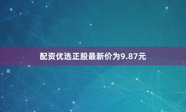 配资优选正股最新价为9.87元