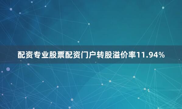 配资专业股票配资门户转股溢价率11.94%