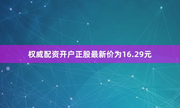 权威配资开户正股最新价为16.29元