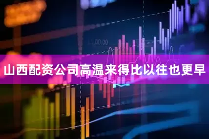山西配资公司高温来得比以往也更早