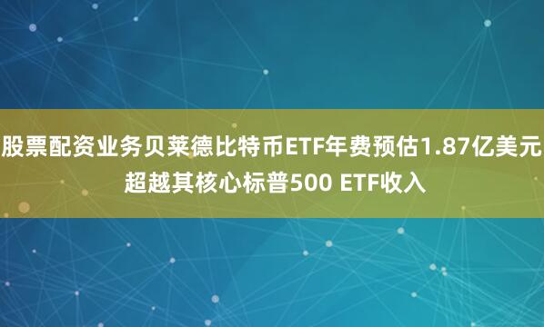 股票配资业务贝莱德比特币ETF年费预估1.87亿美元 超越其核心标普500 ETF收入