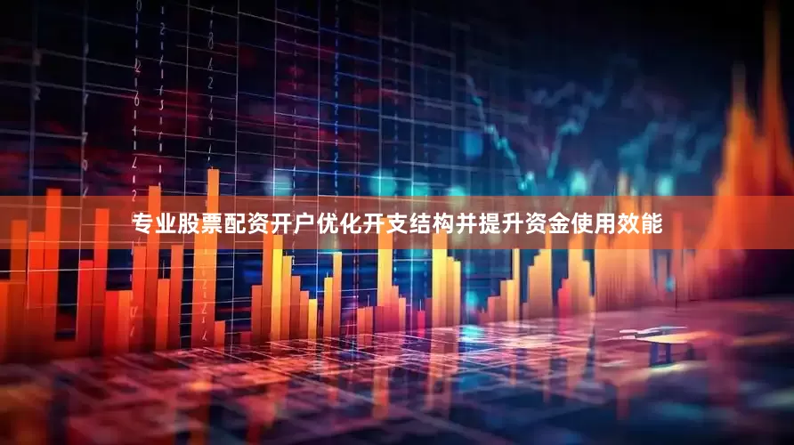 专业股票配资开户优化开支结构并提升资金使用效能