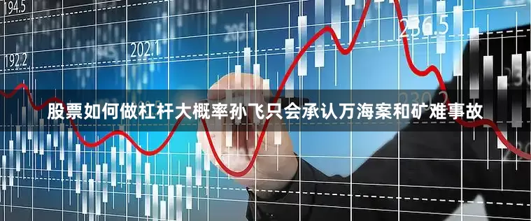 股票如何做杠杆大概率孙飞只会承认万海案和矿难事故