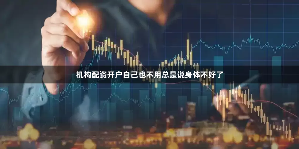 机构配资开户自己也不用总是说身体不好了
