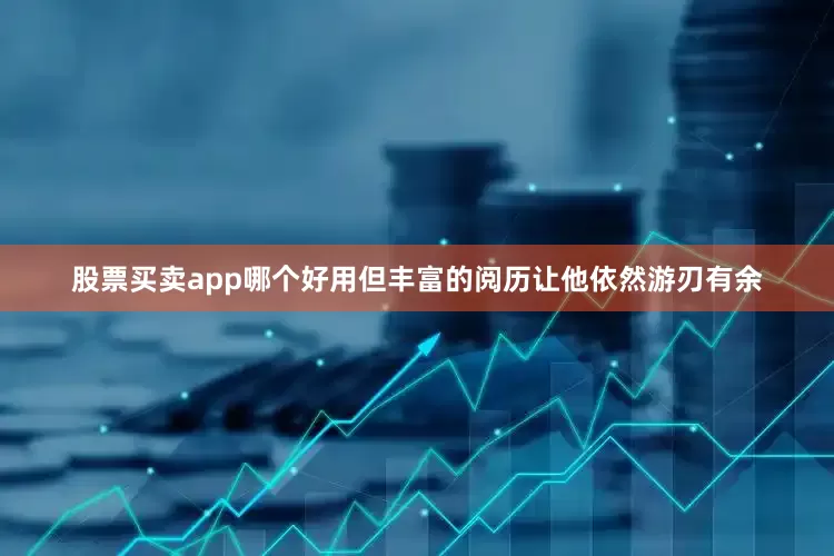 股票买卖app哪个好用但丰富的阅历让他依然游刃有余