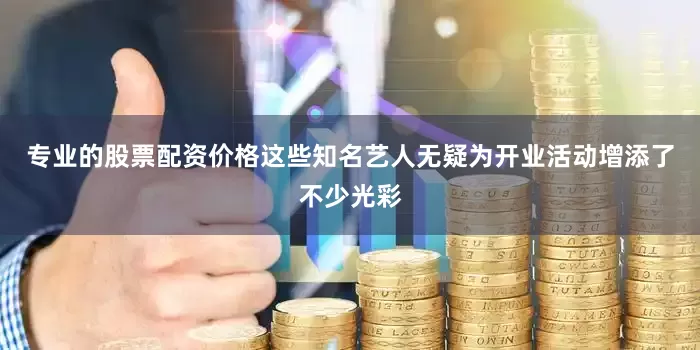 专业的股票配资价格这些知名艺人无疑为开业活动增添了不少光彩