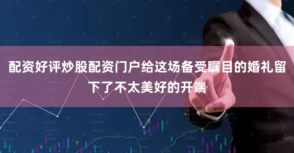 配资好评炒股配资门户给这场备受瞩目的婚礼留下了不太美好的开端