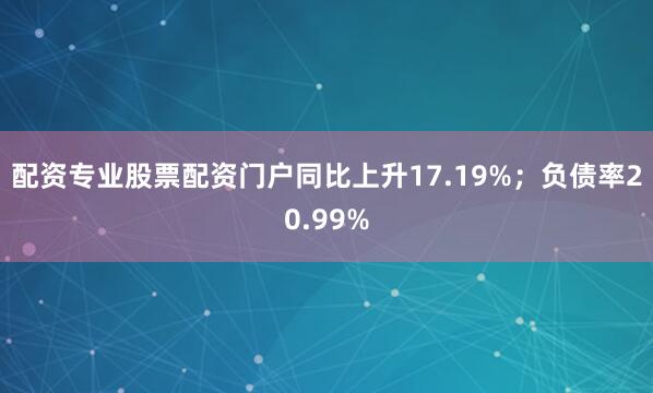 配资专业股票配资门户同比上升17.19%；负债率20.99%