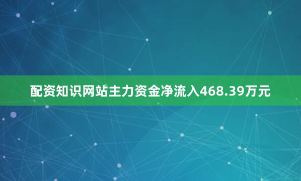 配资知识网站主力资金净流入468.39万元
