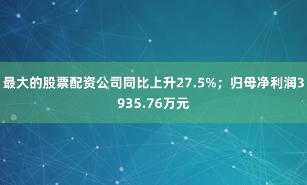 最大的股票配资公司同比上升27.5%；归母净利润3935.76万元