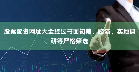 股票配资网址大全经过书面初筛、路演、实地调研等严格筛选