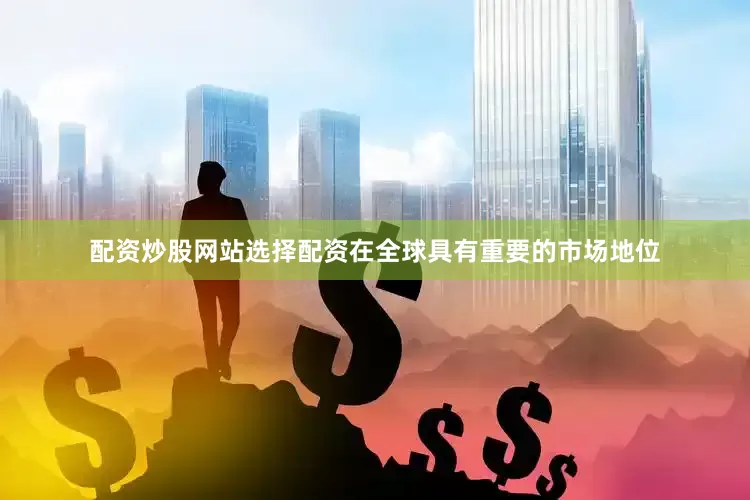 配资炒股网站选择配资在全球具有重要的市场地位