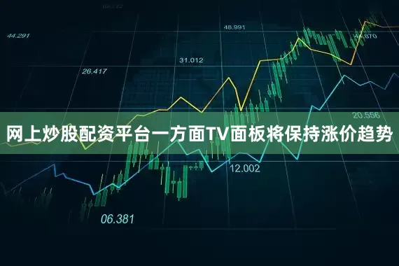 网上炒股配资平台一方面TV面板将保持涨价趋势