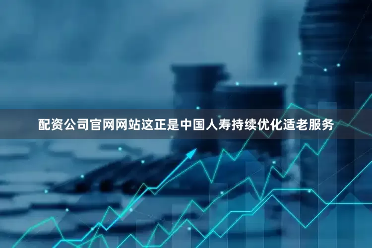 配资公司官网网站这正是中国人寿持续优化适老服务