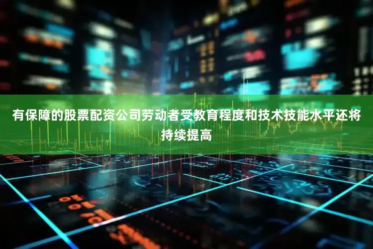 有保障的股票配资公司劳动者受教育程度和技术技能水平还将持续提高