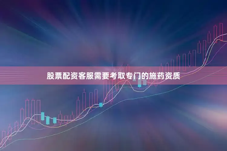 股票配资客服需要考取专门的施药资质