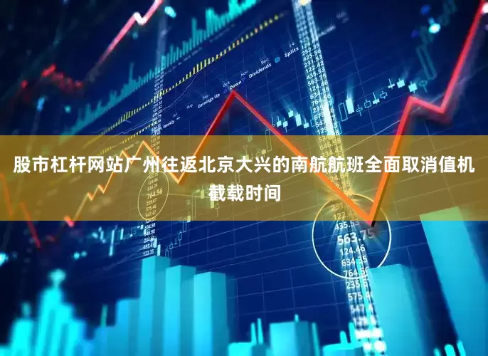 股市杠杆网站广州往返北京大兴的南航航班全面取消值机截载时间