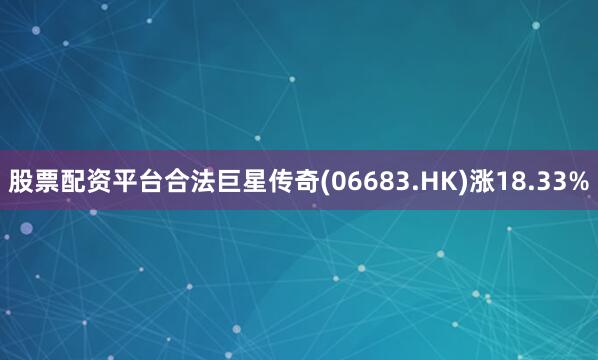 股票配资平台合法巨星传奇(06683.HK)涨18.33%