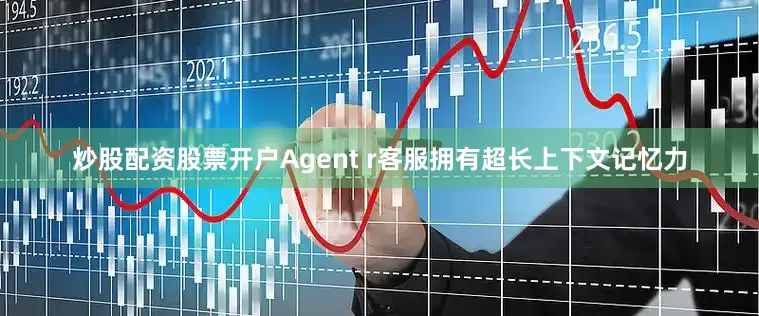 炒股配资股票开户Agent r客服拥有超长上下文记忆力