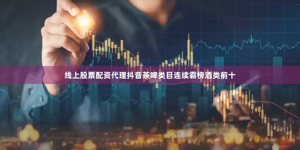 线上股票配资代理抖音茶啤类目连续霸榜酒类前十