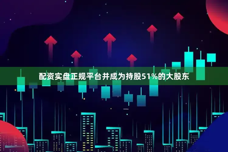 配资实盘正规平台并成为持股51%的大股东