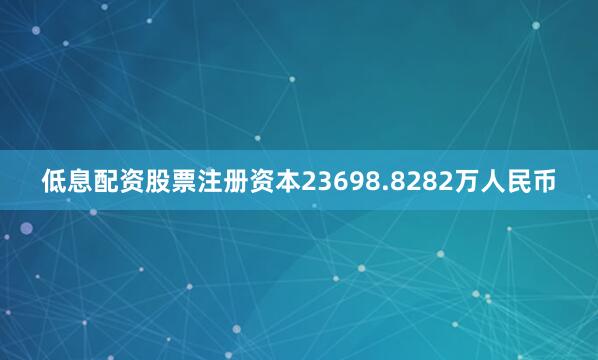低息配资股票注册资本23698.8282万人民币