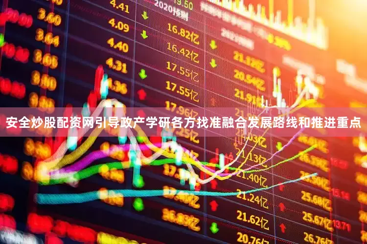 安全炒股配资网引导政产学研各方找准融合发展路线和推进重点