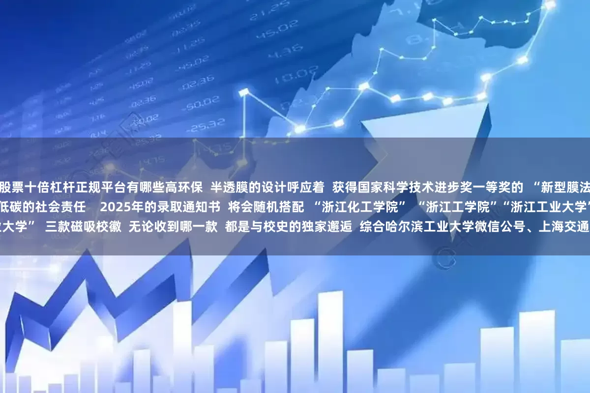 股票十倍杠杆正规平台有哪些高环保  半透膜的设计呼应着  获得国家科学技术进步奖一等奖的  “新型膜法水处理  关键技术及应用”项目  传达了环保低碳的社会责任    2025年的录取通知书  将会随机搭配  “浙江化工学院”  “浙江工学院”“浙江工业大学”  三款磁吸校徽  无论收到哪一款  都是与校史的独家邂逅  综合哈尔滨工业大学微信公号、上海交通大学微信公号、中国人民大学微信公号、复旦大