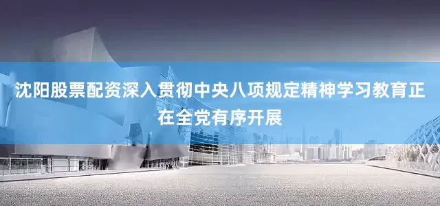 沈阳股票配资深入贯彻中央八项规定精神学习教育正在全党有序开展
