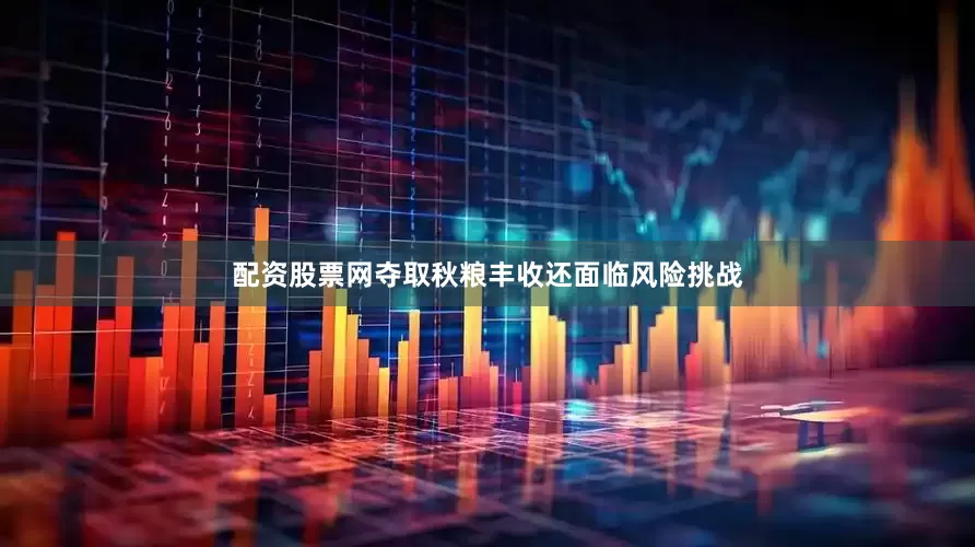 配资股票网夺取秋粮丰收还面临风险挑战