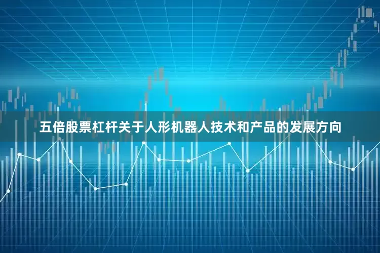 五倍股票杠杆关于人形机器人技术和产品的发展方向