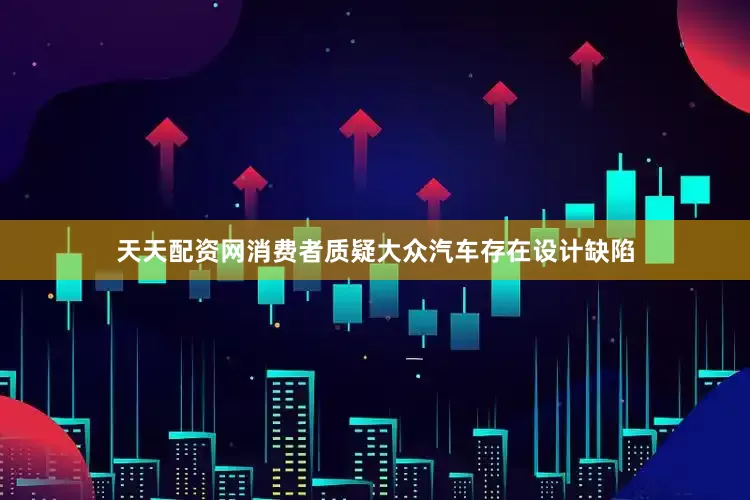 天天配资网消费者质疑大众汽车存在设计缺陷
