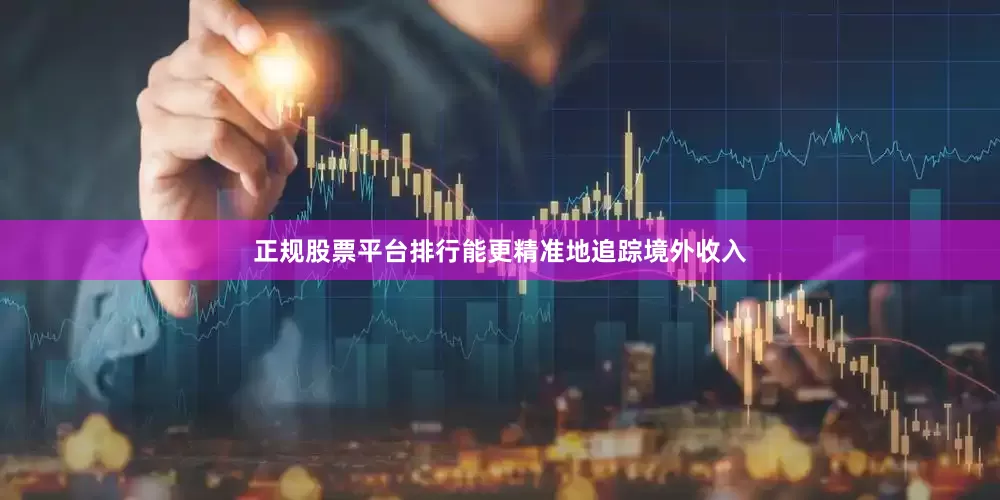 正规股票平台排行能更精准地追踪境外收入