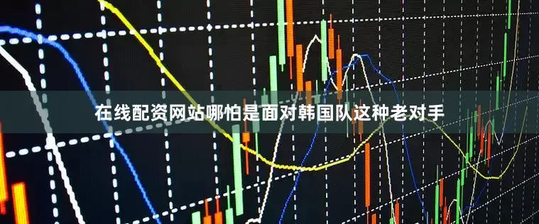 在线配资网站哪怕是面对韩国队这种老对手
