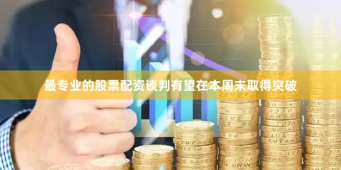 最专业的股票配资谈判有望在本周末取得突破