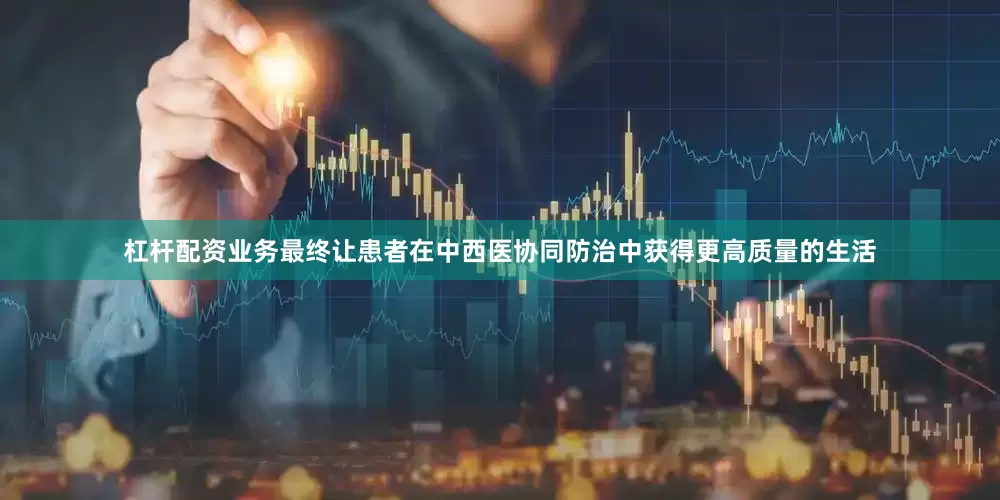 杠杆配资业务最终让患者在中西医协同防治中获得更高质量的生活