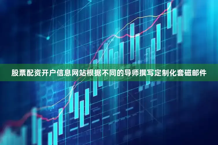 股票配资开户信息网站根据不同的导师撰写定制化套磁邮件