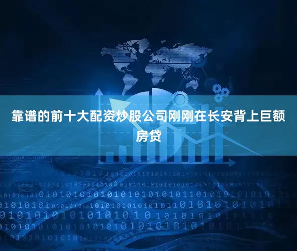 靠谱的前十大配资炒股公司刚刚在长安背上巨额房贷