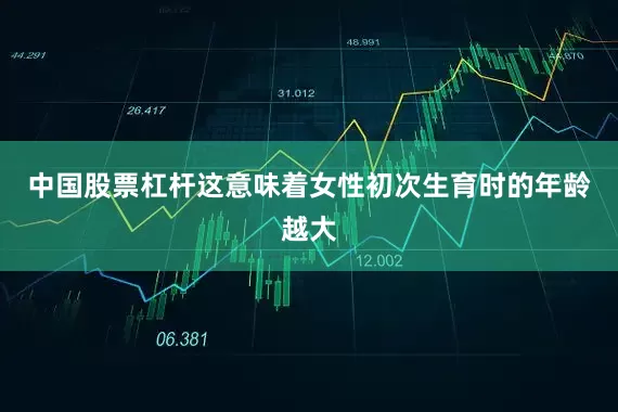 中国股票杠杆这意味着女性初次生育时的年龄越大