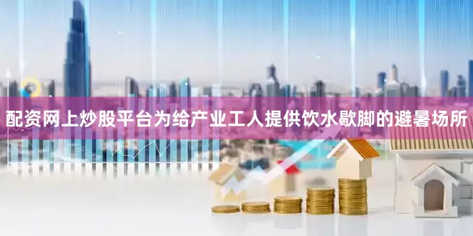 配资网上炒股平台为给产业工人提供饮水歇脚的避暑场所