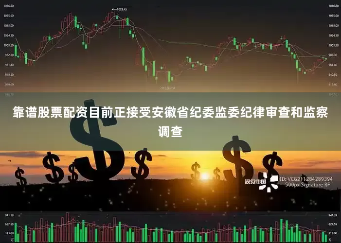 靠谱股票配资目前正接受安徽省纪委监委纪律审查和监察调查