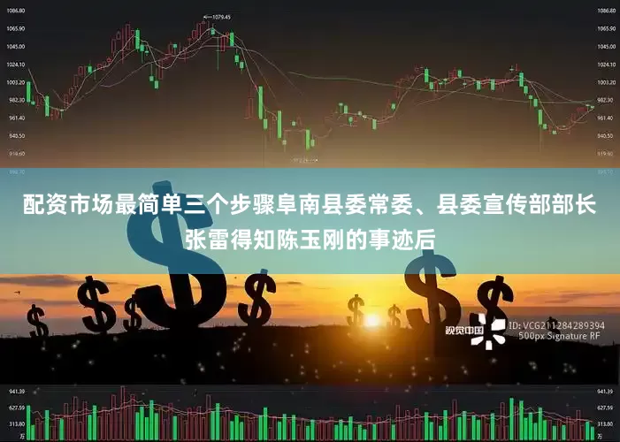 配资市场最简单三个步骤阜南县委常委、县委宣传部部长张雷得知陈玉刚的事迹后