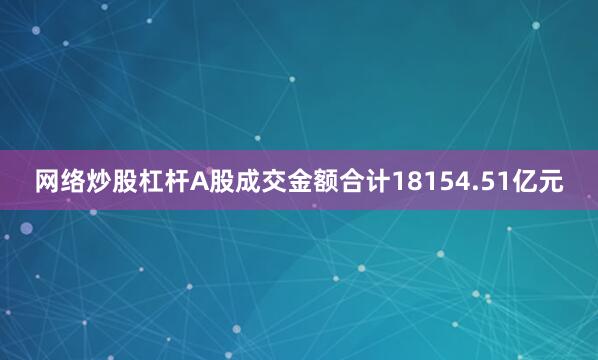 网络炒股杠杆A股成交金额合计18154.51亿元