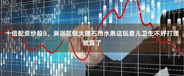 十倍配资炒股8、淋浴区做大理石挡水条这玩意儿卫生不好打理就算了