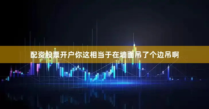 配资股票开户你这相当于在墙面吊了个边吊啊
