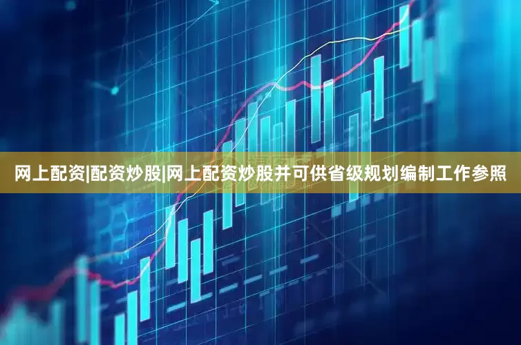 网上配资|配资炒股|网上配资炒股并可供省级规划编制工作参照